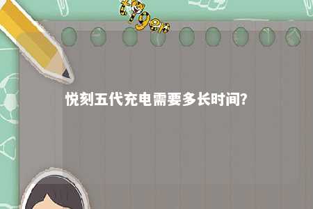 悦刻五代充电需要多长时间？ 